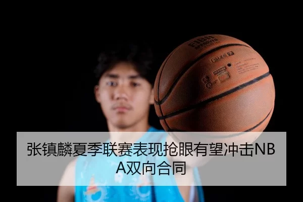 张镇麟夏季联赛表现抢眼有望冲击NBA双向合同