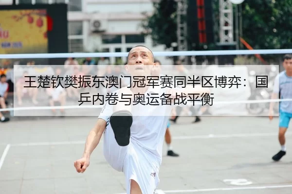 王楚钦樊振东澳门冠军赛同半区博弈：国乒内卷与奥运备战平衡